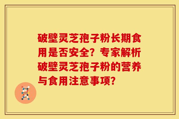 破壁灵芝孢子粉长期食用是否安全？专家解析破壁灵芝孢子粉的营养与食用注意事项？