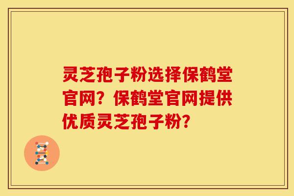 灵芝孢子粉选择保鹤堂官网？保鹤堂官网提供优质灵芝孢子粉？