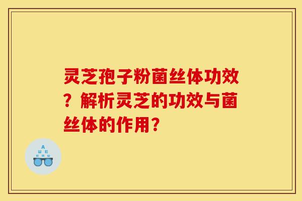 灵芝孢子粉菌丝体功效？解析灵芝的功效与菌丝体的作用？