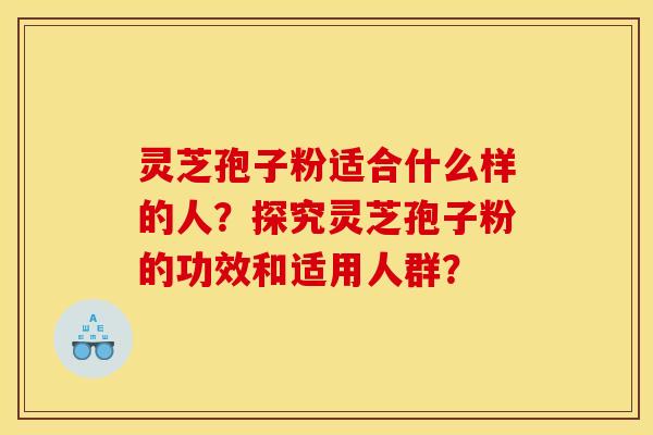 灵芝孢子粉适合什么样的人？探究灵芝孢子粉的功效和适用人群？