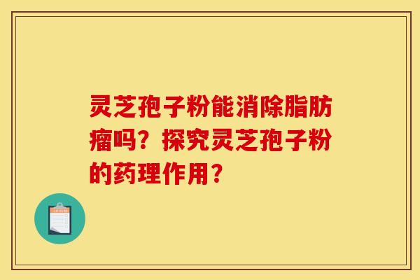 灵芝孢子粉能消除脂肪瘤吗？探究灵芝孢子粉的药理作用？