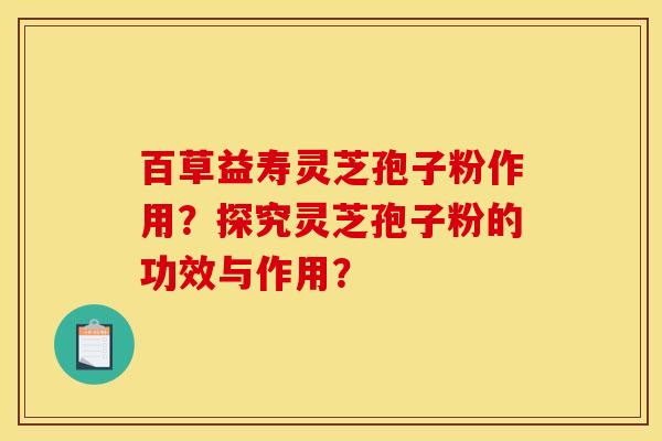 百草益寿灵芝孢子粉作用？探究灵芝孢子粉的功效与作用？