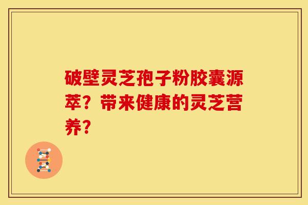 破壁灵芝孢子粉胶囊源萃?带来健康的灵芝营养? 破壁灵芝孢子粉胶囊源萃?带来健康的灵芝营养?