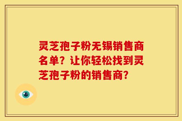 灵芝孢子粉无锡销售商名单？让你轻松找到灵芝孢子粉的销售商？