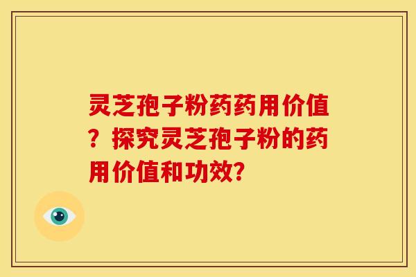 灵芝孢子粉药药用价值？探究灵芝孢子粉的药用价值和功效？