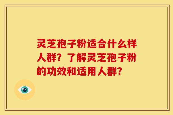 灵芝孢子粉适合什么样人群？了解灵芝孢子粉的功效和适用人群？