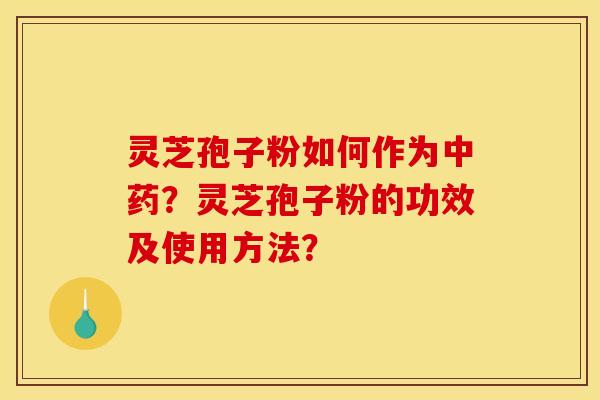 灵芝孢子粉如何作为中药？灵芝孢子粉的功效及使用方法？