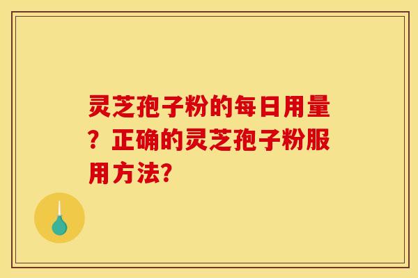 灵芝孢子粉的每日用量？正确的灵芝孢子粉服用方法？