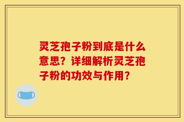 灵芝孢子粉到底是什么意思？详细解析灵芝孢子粉的功效与作用？