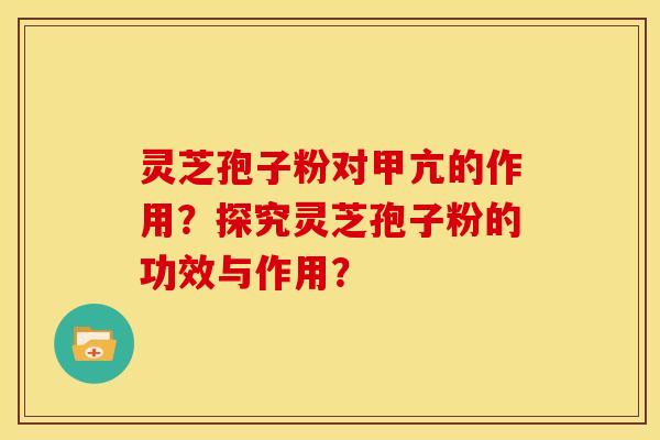 灵芝孢子粉对甲亢的作用？探究灵芝孢子粉的功效与作用？