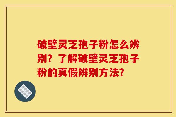 破壁灵芝孢子粉怎么辨别？了解破壁灵芝孢子粉的真假辨别方法？