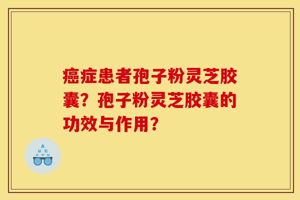 癌症患者孢子粉灵芝胶囊？孢子粉灵芝胶囊的功效与作用？