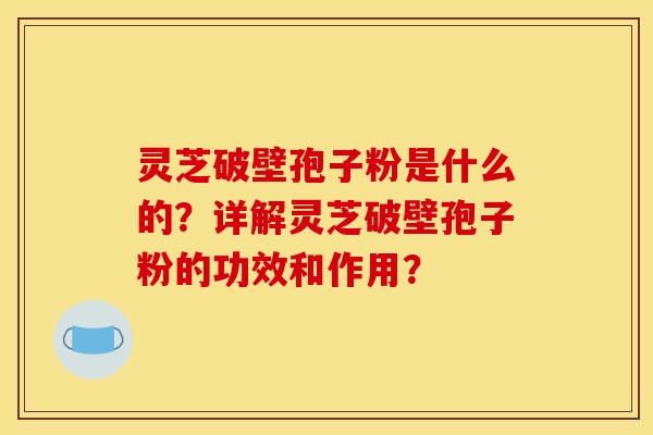 灵芝破壁孢子粉是什么的？详解灵芝破壁孢子粉的功效和作用？