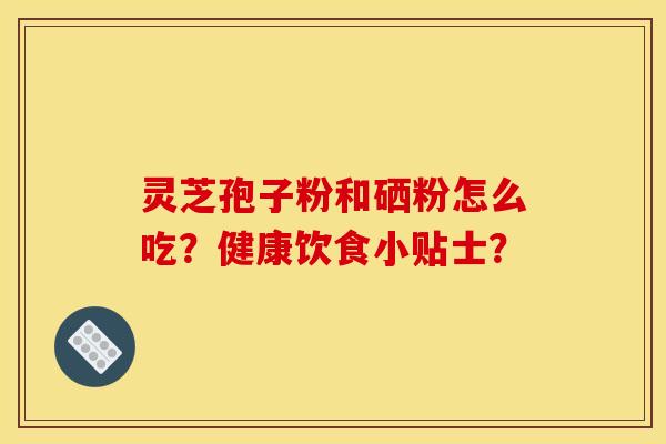 灵芝孢子粉和硒粉怎么吃？健康饮食小贴士？