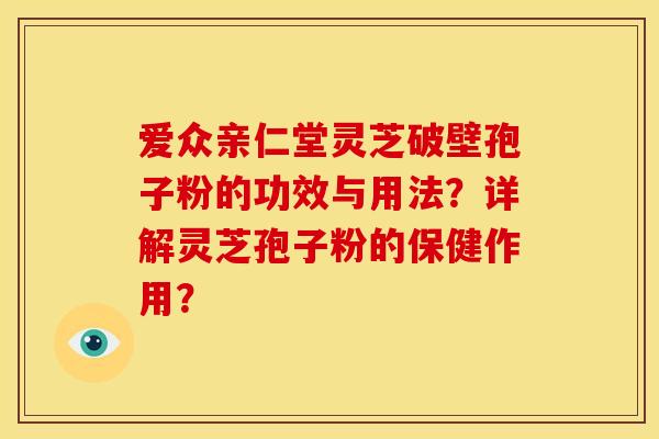 爱众亲仁堂灵芝破壁孢子粉的功效与用法？详解灵芝孢子粉的保健作用？