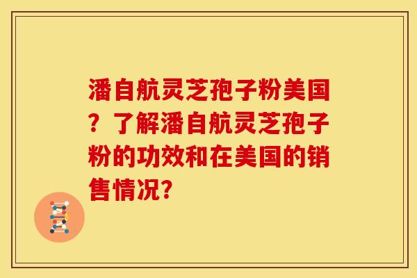 潘自航灵芝孢子粉美国？了解潘自航灵芝孢子粉的功效和在美国的销售情况？