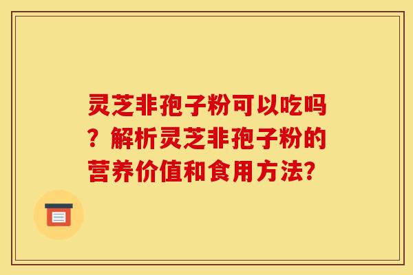 灵芝非孢子粉可以吃吗？解析灵芝非孢子粉的营养价值和食用方法？