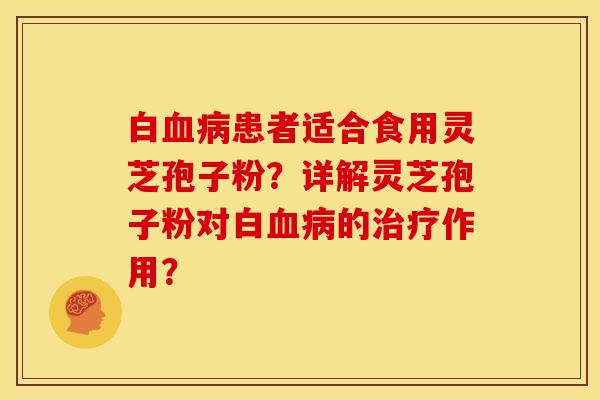 白血病患者适合食用灵芝孢子粉？详解灵芝孢子粉对白血病的治疗作用？