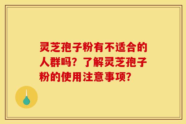 灵芝孢子粉有不适合的人群吗?了解灵芝孢子粉的使用注意事项? 灵芝孢子粉有不适合的人群吗?了解灵芝孢子粉的使用注意事项?
