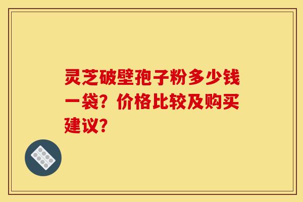 灵芝破壁孢子粉多少钱一袋？价格比较及购买建议？