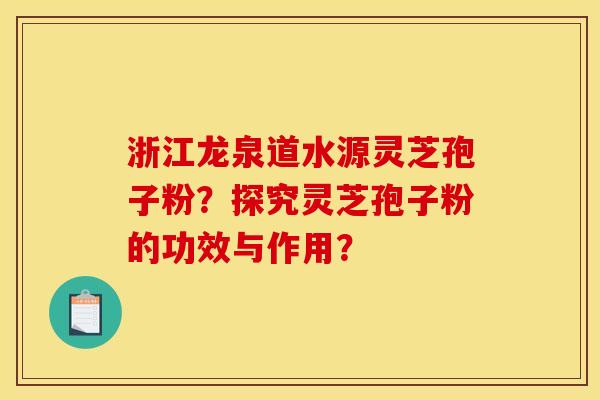 浙江龙泉道水源灵芝孢子粉？探究灵芝孢子粉的功效与作用？