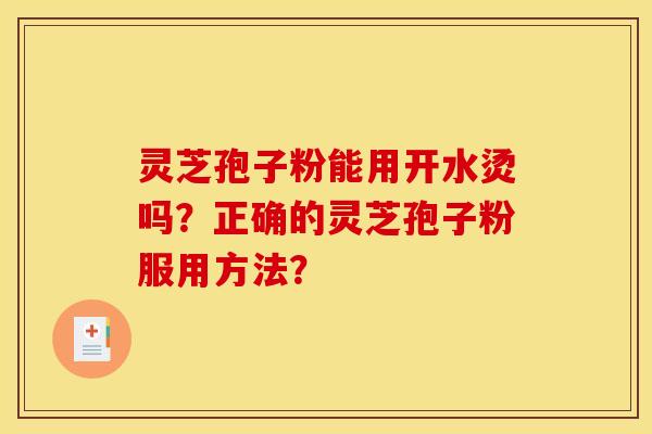 灵芝孢子粉能用开水烫吗？正确的灵芝孢子粉服用方法？