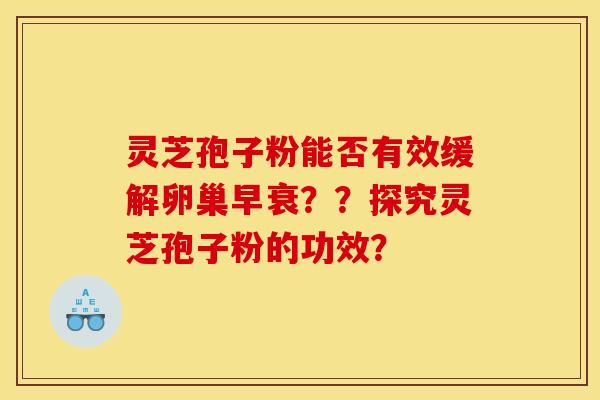 灵芝孢子粉能否有效缓解卵巢早衰？？探究灵芝孢子粉的功效？