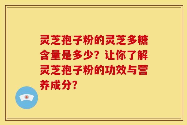 灵芝孢子粉的灵芝多糖含量是多少？让你了解灵芝孢子粉的功效与营养成分？