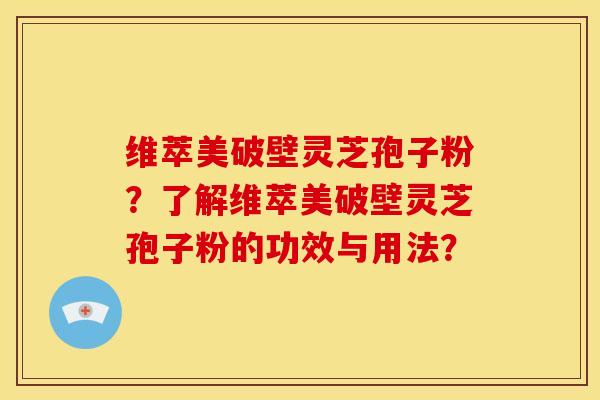 维萃美破壁灵芝孢子粉？了解维萃美破壁灵芝孢子粉的功效与用法？