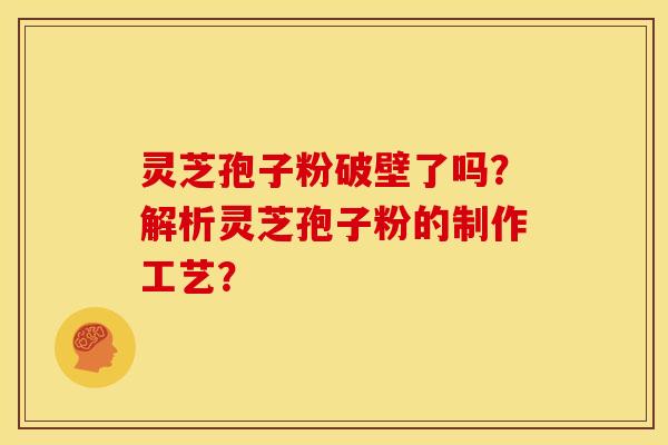 灵芝孢子粉破壁了吗？解析灵芝孢子粉的制作工艺？