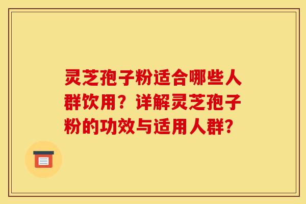 灵芝孢子粉适合哪些人群饮用？详解灵芝孢子粉的功效与适用人群？