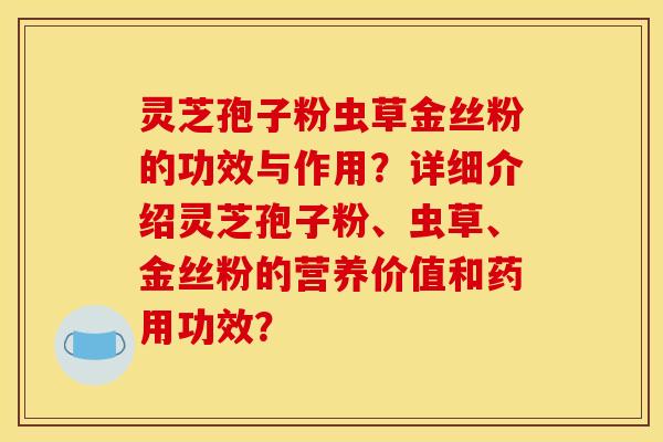 灵芝孢子粉虫草金丝粉的功效与作用？详细介绍灵芝孢子粉、虫草、金丝粉的营养价值和药用功效？