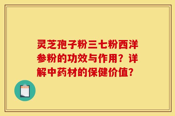 灵芝孢子粉三七粉西洋参粉的功效与作用？详解中药材的保健价值？