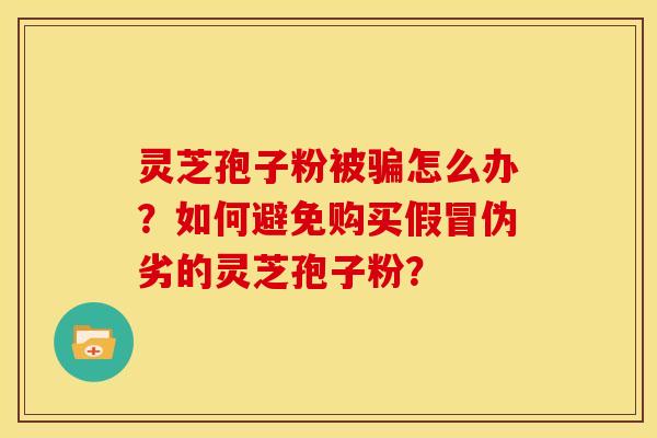 灵芝孢子粉被骗怎么办？如何避免购买假冒伪劣的灵芝孢子粉？