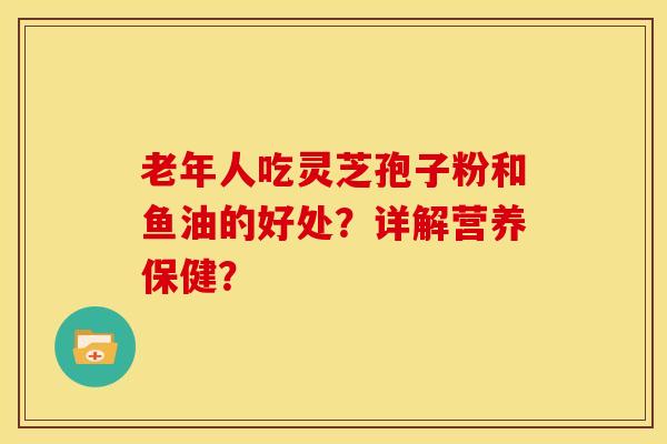 老年人吃灵芝孢子粉和鱼油的好处？详解营养保健？