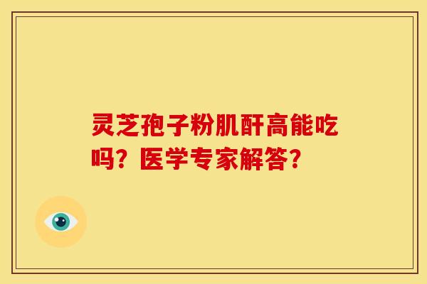 灵芝孢子粉肌酐高能吃吗？医学专家解答？