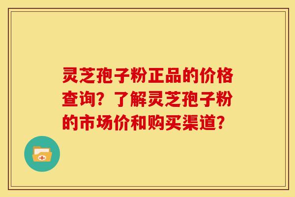 灵芝孢子粉正品的价格查询？了解灵芝孢子粉的市场价和购买渠道？