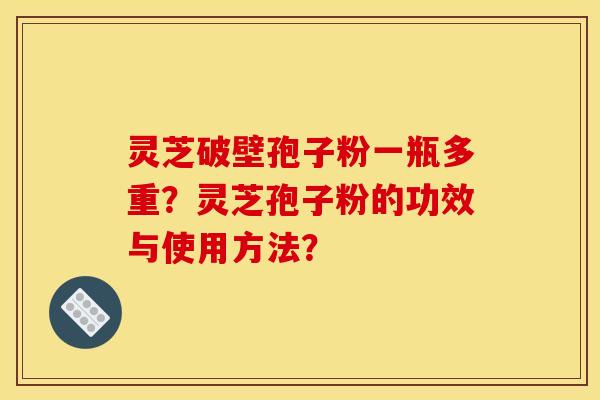 灵芝破壁孢子粉一瓶多重？灵芝孢子粉的功效与使用方法？