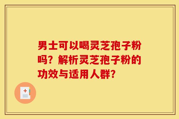 男士可以喝灵芝孢子粉吗？解析灵芝孢子粉的功效与适用人群？