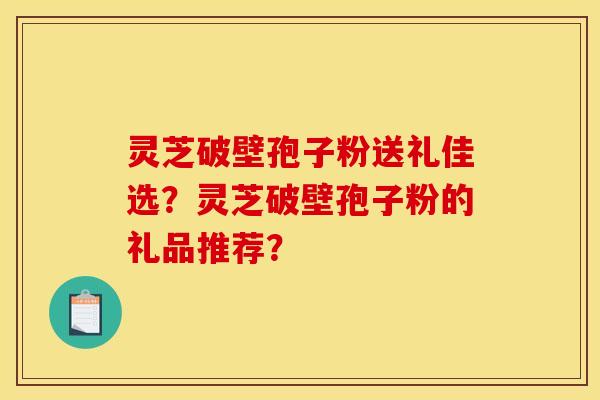 灵芝破壁孢子粉送礼佳选？灵芝破壁孢子粉的礼品推荐？