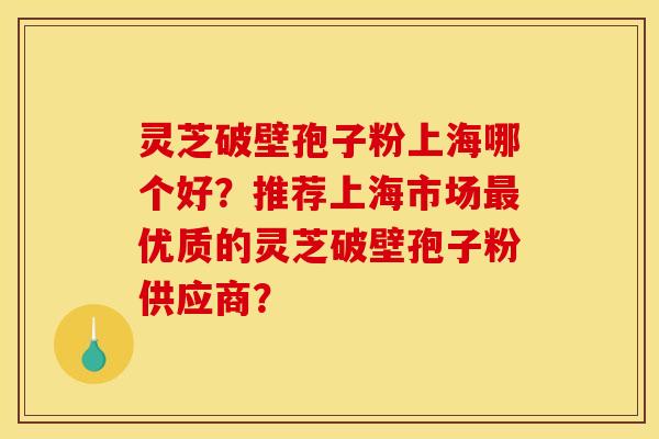 灵芝破壁孢子粉上海哪个好？推荐上海市场优质的灵芝破壁孢子粉供应商？