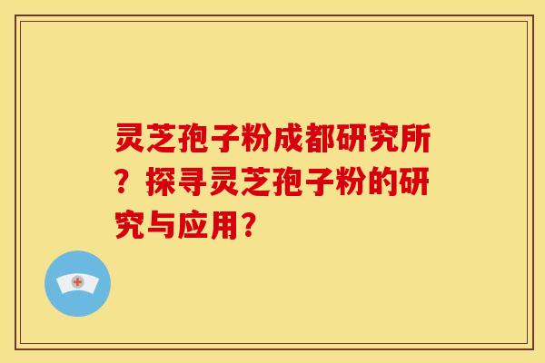 灵芝孢子粉成都研究所？探寻灵芝孢子粉的研究与应用？