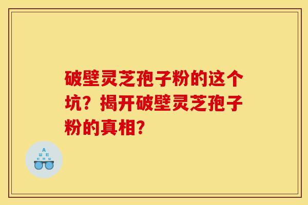 破壁灵芝孢子粉的这个坑？揭开破壁灵芝孢子粉的真相？