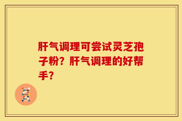 肝气调理可尝试灵芝孢子粉？肝气调理的好帮手？