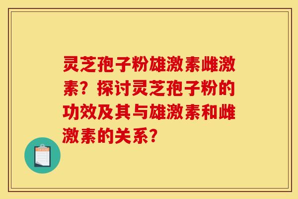 灵芝孢子粉雄激素雌激素？探讨灵芝孢子粉的功效及其与雄激素和雌激素的关系？