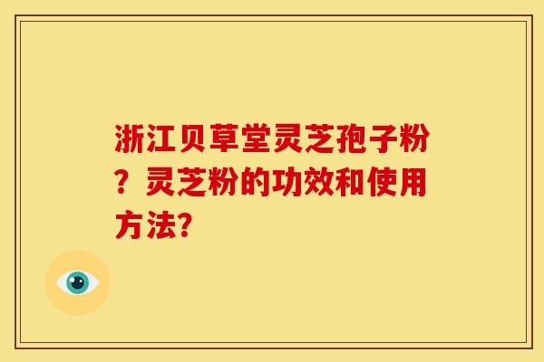 浙江贝草堂灵芝孢子粉？灵芝粉的功效和使用方法？