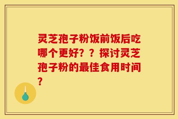 灵芝孢子粉饭前饭后吃哪个更好？？探讨灵芝孢子粉的最佳食用时间？