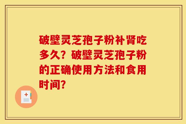 破壁灵芝孢子粉补肾吃多久？破壁灵芝孢子粉的正确使用方法和食用时间？