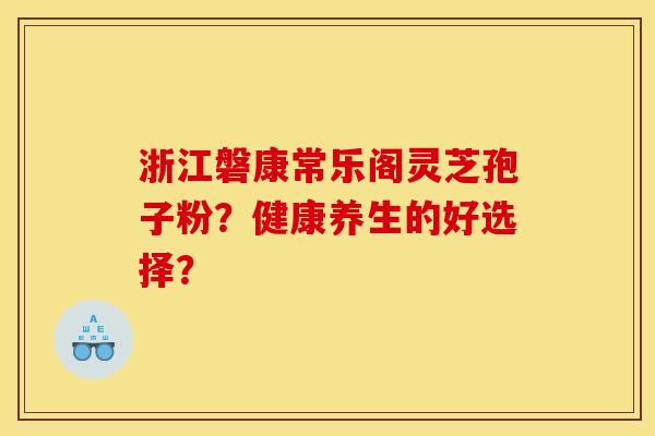 浙江磐康常乐阁灵芝孢子粉？健康养生的好选择？