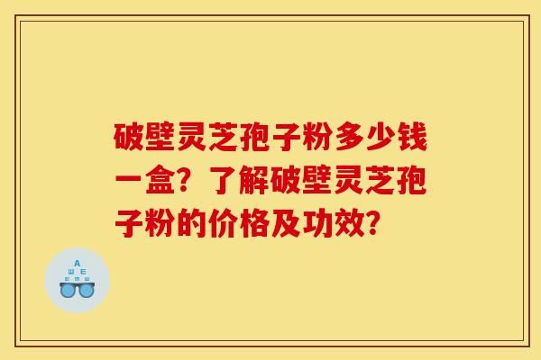 破壁灵芝孢子粉多少钱一盒？了解破壁灵芝孢子粉的价格及功效？